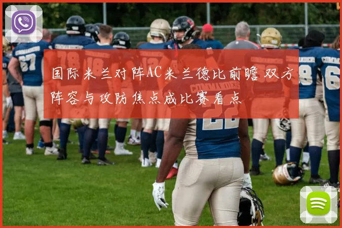 国际米兰对阵AC米兰德比前瞻 双方阵容与攻防焦点成比赛看点