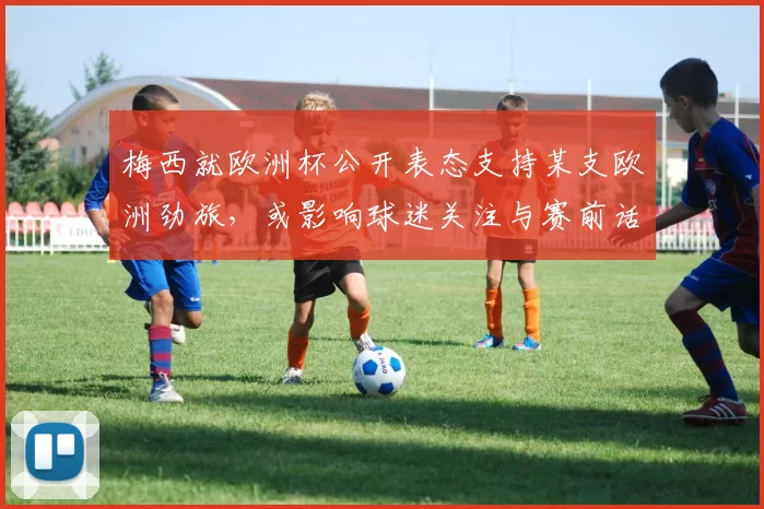 梅西就欧洲杯公开表态支持某支欧洲劲旅，或影响球迷关注与赛前话题