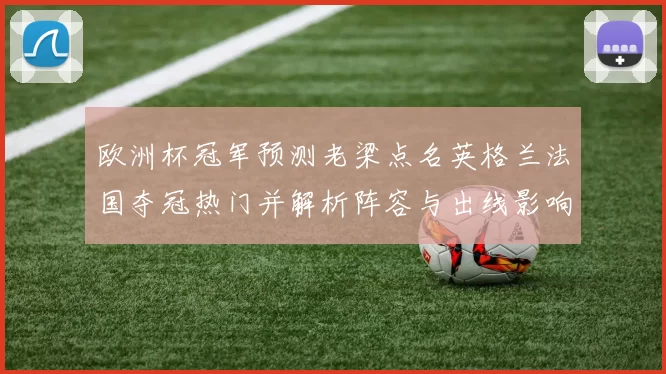 欧洲杯冠军预测老梁点名英格兰法国夺冠热门并解析阵容与出线影响