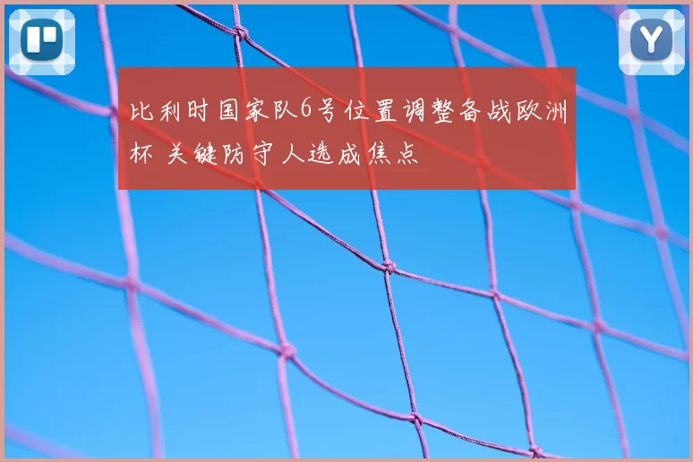 比利时国家队6号位置调整备战欧洲杯 关键防守人选成焦点