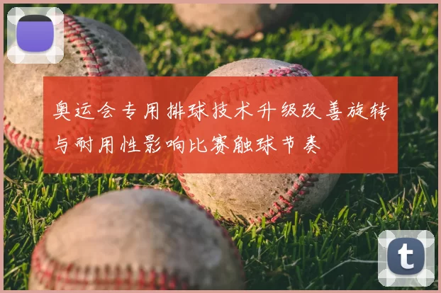 奥运会专用排球技术升级改善旋转与耐用性影响比赛触球节奏