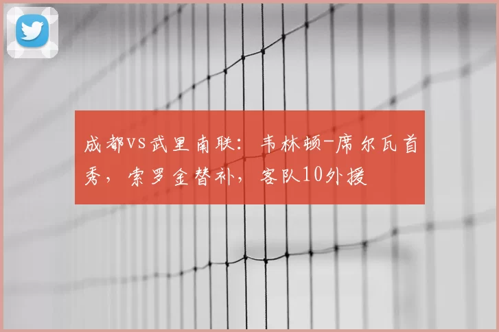 成都vs武里南联：韦林顿-席尔瓦首秀，索罗金替补，客队10外援