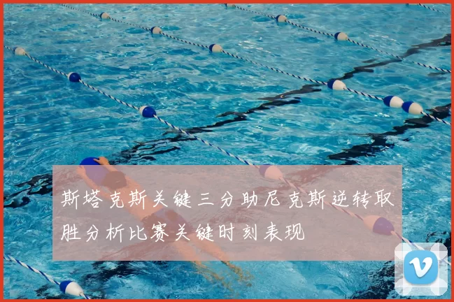 斯塔克斯关键三分助尼克斯逆转取胜分析比赛关键时刻表现