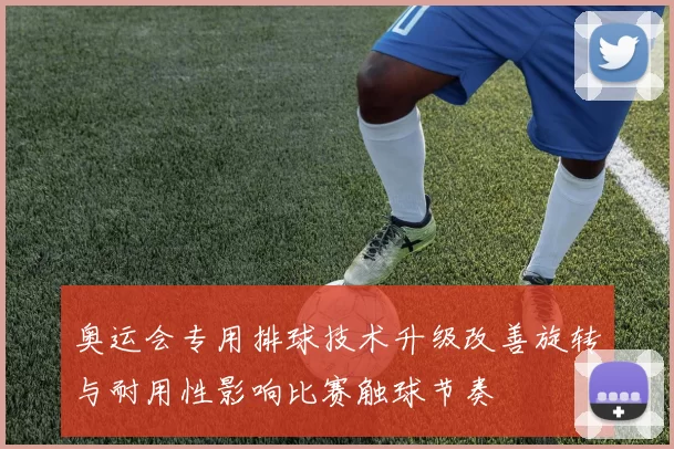 奥运会专用排球技术升级改善旋转与耐用性影响比赛触球节奏