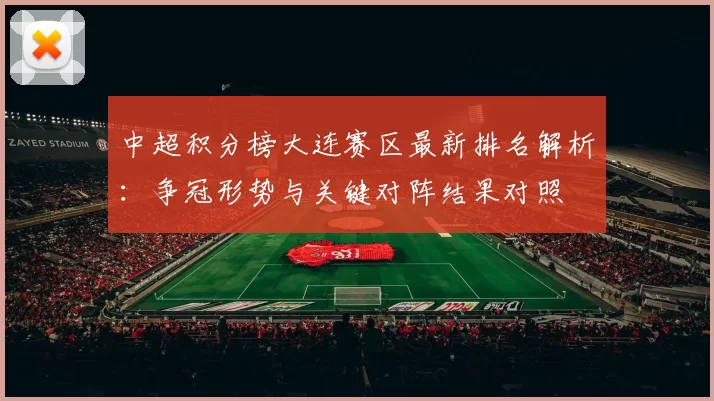 中超积分榜大连赛区最新排名解析：争冠形势与关键对阵结果对照