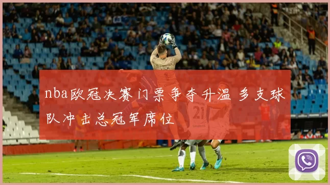 nba欧冠决赛门票争夺升温 多支球队冲击总冠军席位