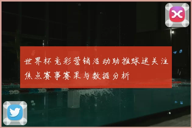 世界杯竞彩营销活动助推球迷关注焦点赛事赛果与数据分析