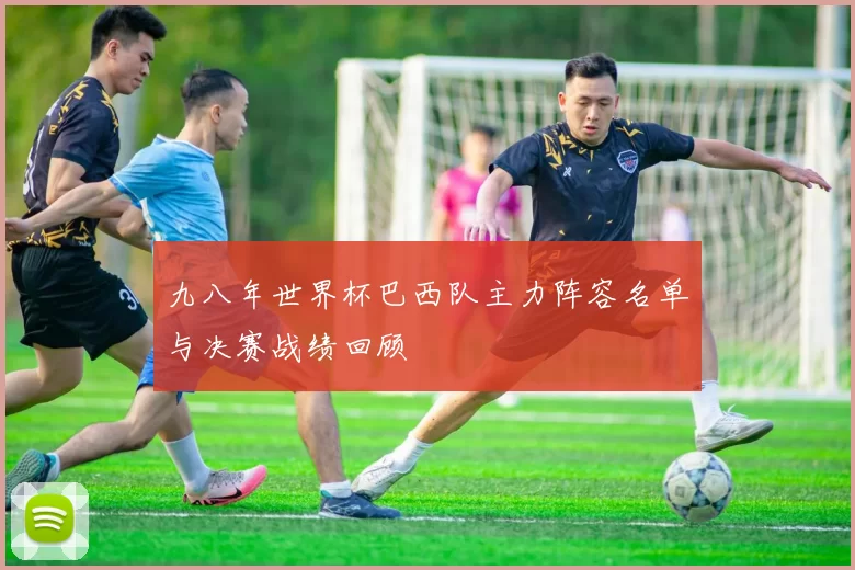 九八年世界杯巴西队主力阵容名单与决赛战绩回顾