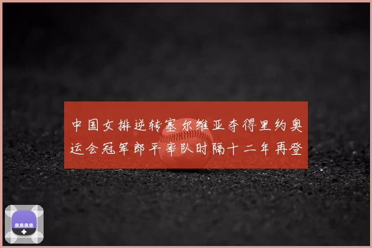 中国女排逆转塞尔维亚夺得里约奥运会冠军郎平率队时隔十二年再登顶