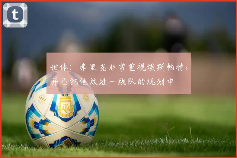 世体：弗里克非常重视埃斯帕特，并已把他放进一线队的规划中