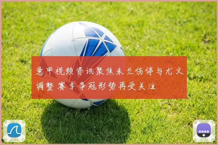 意甲视频资讯聚焦米兰伤停与尤文调整 赛季争冠形势再受关注
