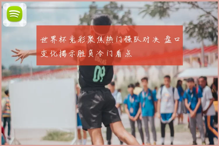 世界杯竞彩聚焦热门强队对决 盘口变化揭示胜负冷门看点