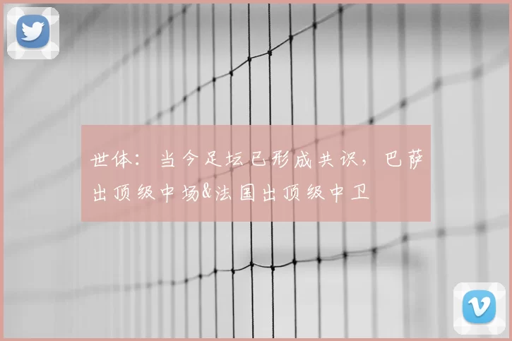 世体：当今足坛已形成共识，巴萨出顶级中场&法国出顶级中卫