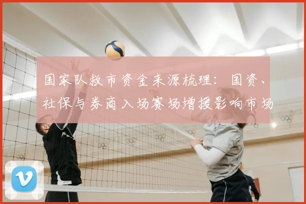 国家队救市资金来源梳理：国资、社保与券商入场赛场增援影响市场信心
