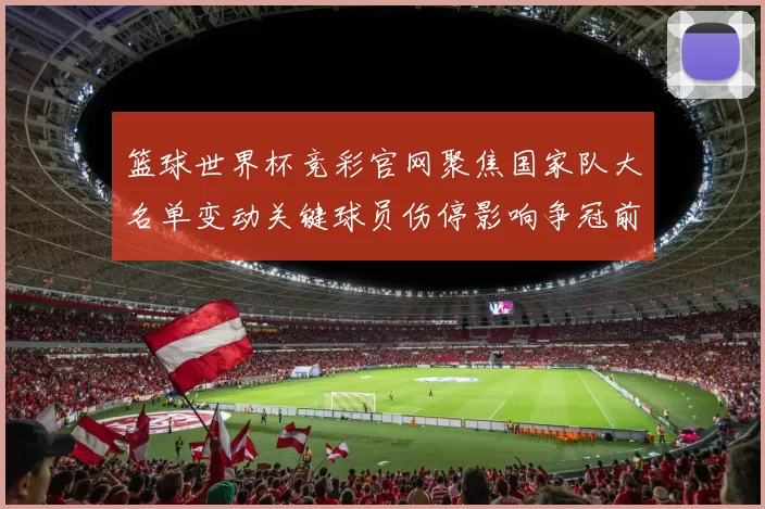 篮球世界杯竞彩官网聚焦国家队大名单变动关键球员伤停影响争冠前景