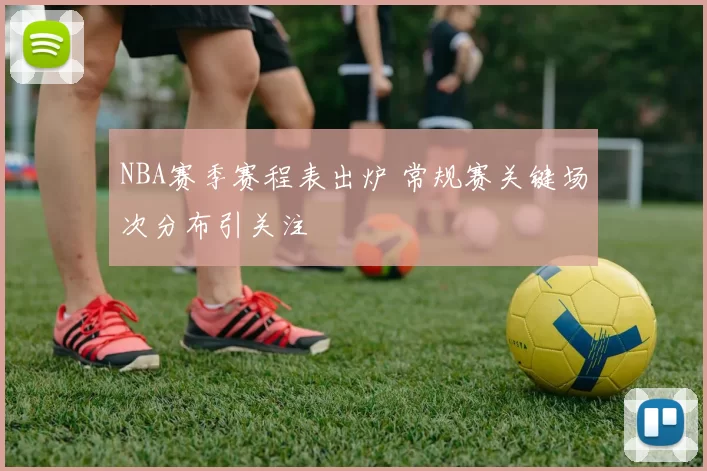 NBA赛季赛程表出炉 常规赛关键场次分布引关注