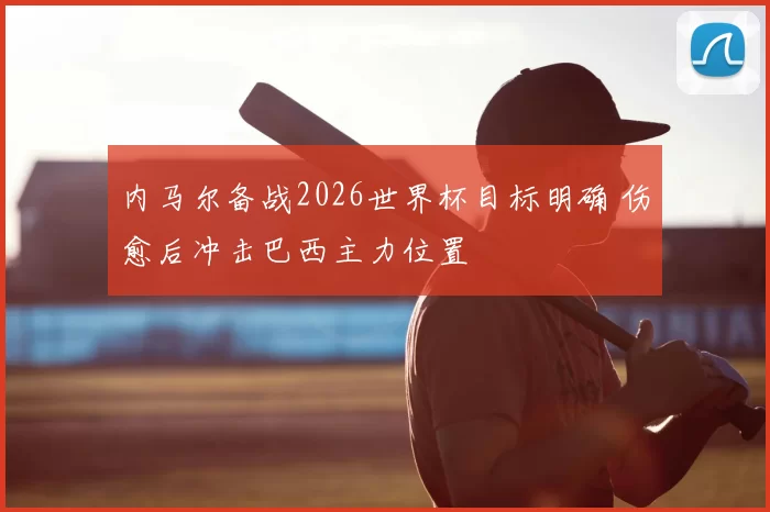 内马尔备战2026世界杯目标明确 伤愈后冲击巴西主力位置