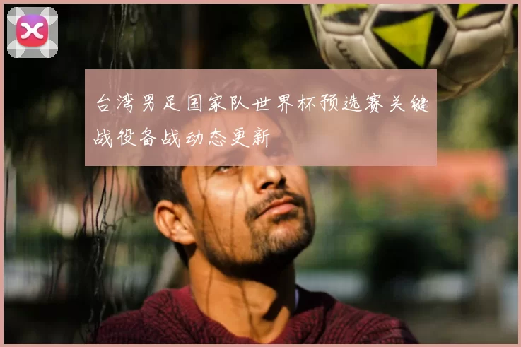 台湾男足国家队世界杯预选赛关键战役备战动态更新