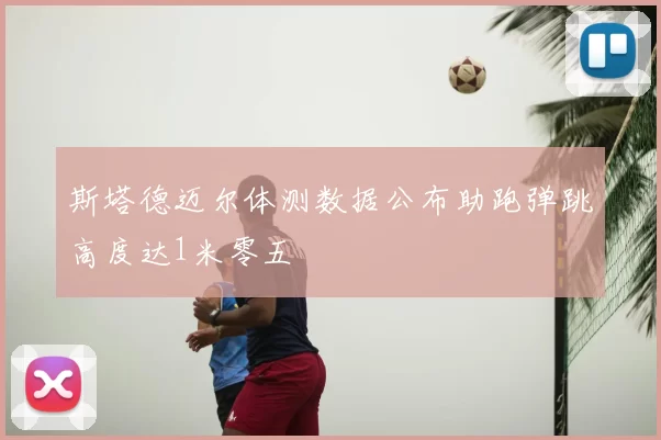 斯塔德迈尔体测数据公布助跑弹跳高度达1米零五