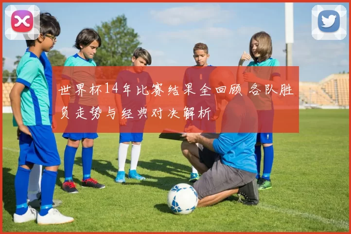 世界杯14年比赛结果全回顾 各队胜负走势与经典对决解析