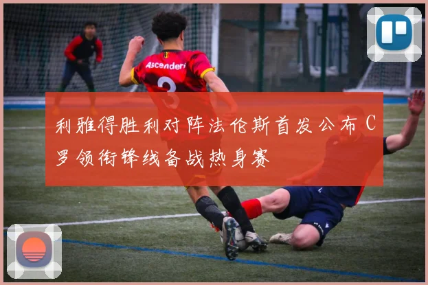 利雅得胜利对阵法伦斯首发公布 C罗领衔锋线备战热身赛