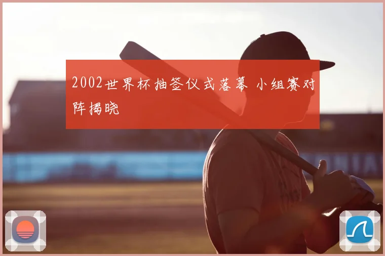 2002世界杯抽签仪式落幕 小组赛对阵揭晓