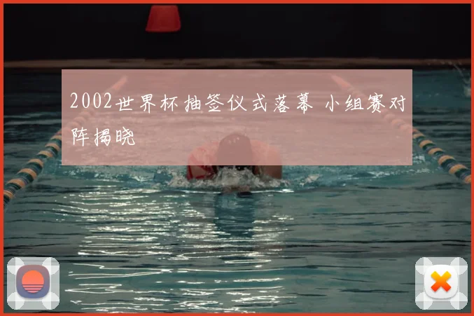 2002世界杯抽签仪式落幕 小组赛对阵揭晓