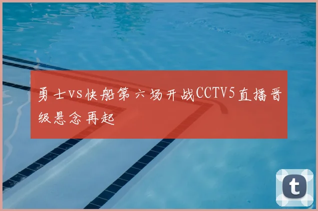 勇士vs快船第六场开战CCTV5直播晋级悬念再起