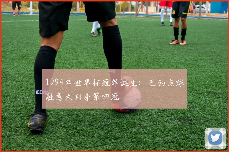 1994年世界杯冠军诞生:巴西点球胜意大利夺第四冠