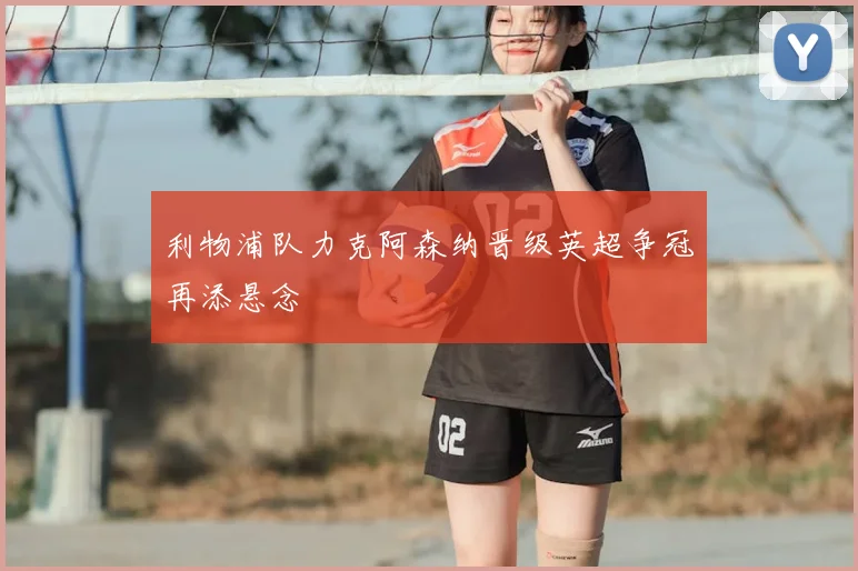 利物浦队力克阿森纳晋级英超争冠再添悬念