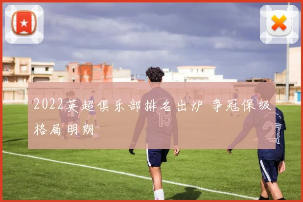 2022英超俱乐部排名出炉 争冠保级格局明朗