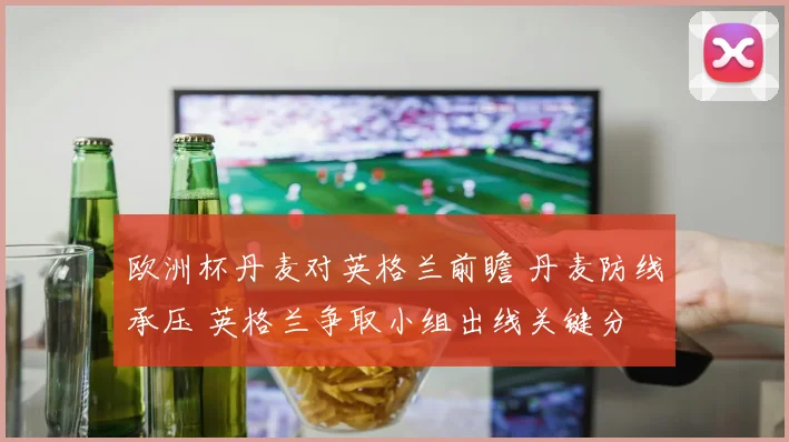 欧洲杯丹麦对英格兰前瞻 丹麦防线承压 英格兰争取小组出线关键分