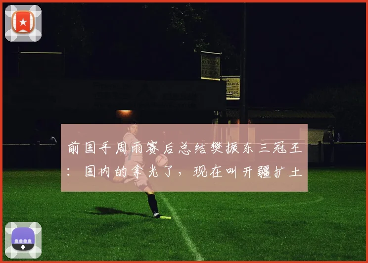 前国手周雨赛后总结樊振东三冠王：国内的拿光了，现在叫开疆扩土