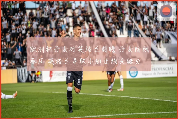 欧洲杯丹麦对英格兰前瞻 丹麦防线承压 英格兰争取小组出线关键分