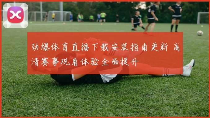 劲爆体育直播下载安装指南更新 高清赛事观看体验全面提升